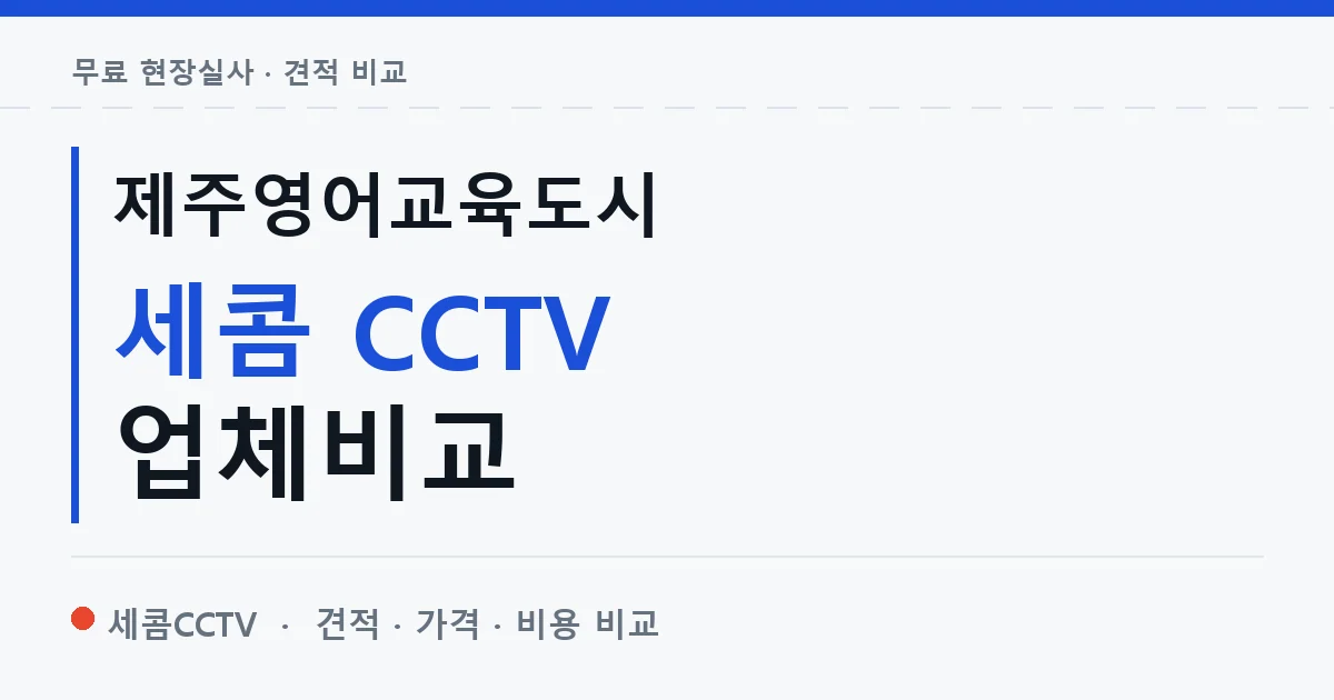 제주영어교육도시 세콤 CCTV 업체비교 안내 이미지 — 세콤CCTV 견적 비교, 무료 현장실사