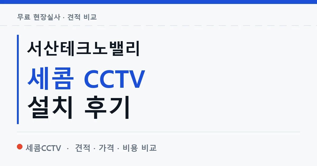 서산테크노밸리 세콤 CCTV 설치 후기 안내 이미지 — 세콤CCTV 견적 비교, 무료 현장실사