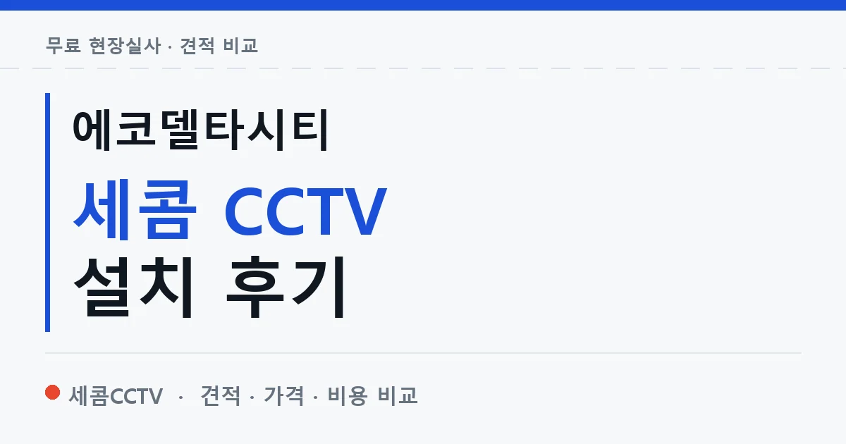 에코델타시티 세콤 CCTV 설치 후기 안내 이미지 — 세콤CCTV 견적 비교, 무료 현장실사