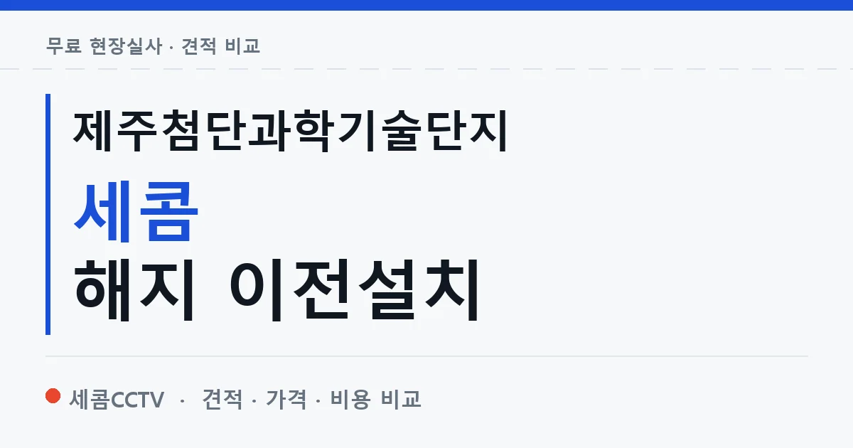 제주첨단과학기술단지 세콤 해지 이전설치 안내 이미지 — 세콤CCTV 견적 비교, 무료 현장실사