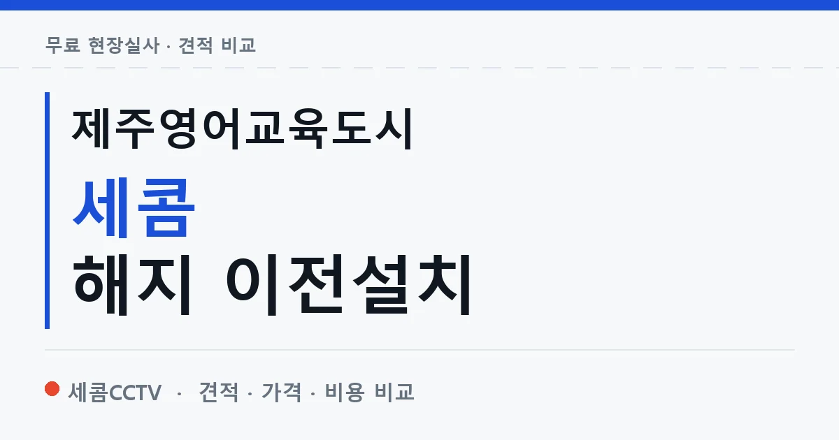 제주영어교육도시 세콤 해지 이전설치 안내 이미지 — 세콤CCTV 견적 비교, 무료 현장실사