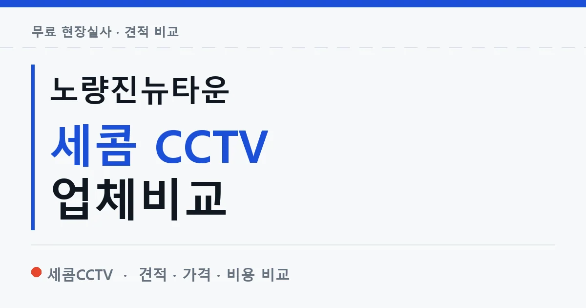 노량진뉴타운 세콤 CCTV 업체비교 안내 이미지 — 세콤CCTV 견적 비교, 무료 현장실사